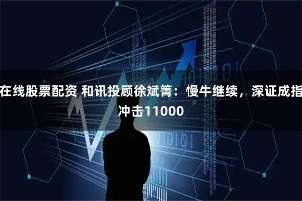 在线股票配资 和讯投顾徐斌箐：慢牛继续，深证成指冲击11000
