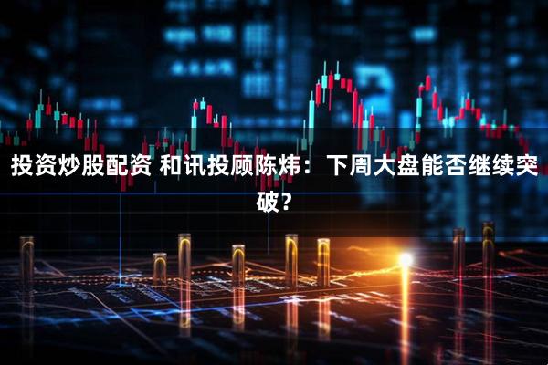 投资炒股配资 和讯投顾陈炜：下周大盘能否继续突破？
