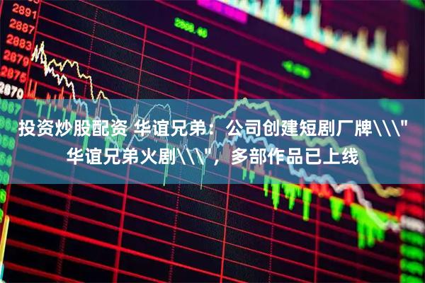 投资炒股配资 华谊兄弟：公司创建短剧厂牌\＂华谊兄弟火剧\＂，多部作品已上线