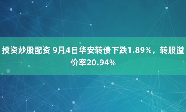投资炒股配资 9月4日华安转债下跌1.89%，转股溢价率20.94%
