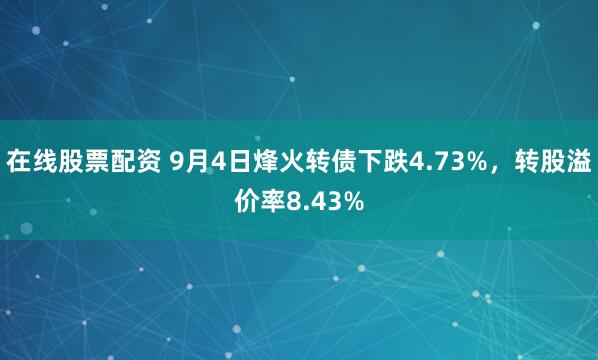 在线股票配资 9月4日烽火转债下跌4.73%，转股溢价率8.43%