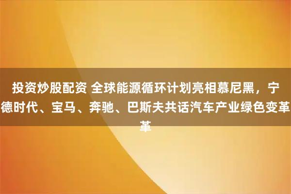 投资炒股配资 全球能源循环计划亮相慕尼黑，宁德时代、宝马、奔驰、巴斯夫共话汽车产业绿色变革