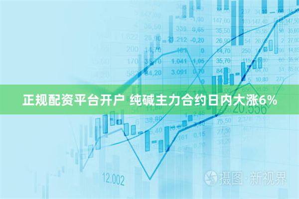 正规配资平台开户 纯碱主力合约日内大涨6%