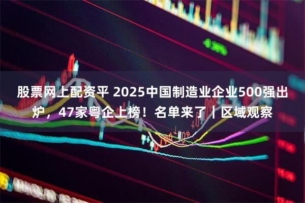 股票网上配资平 2025中国制造业企业500强出炉，47家粤企上榜！名单来了｜区域观察