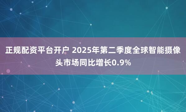 正规配资平台开户 2025年第二季度全球智能摄像头市场同比增长0.9%