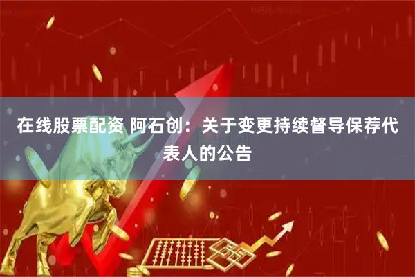 在线股票配资 阿石创：关于变更持续督导保荐代表人的公告