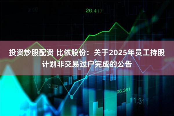 投资炒股配资 比依股份：关于2025年员工持股计划非交易过户完成的公告