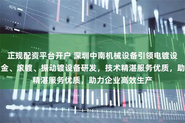 正规配资平台开户 深圳中南机械设备引领电镀设备行业，专注镀金、滚镀、振动镀设备研发，技术精湛服务优质，助力企业高效生产