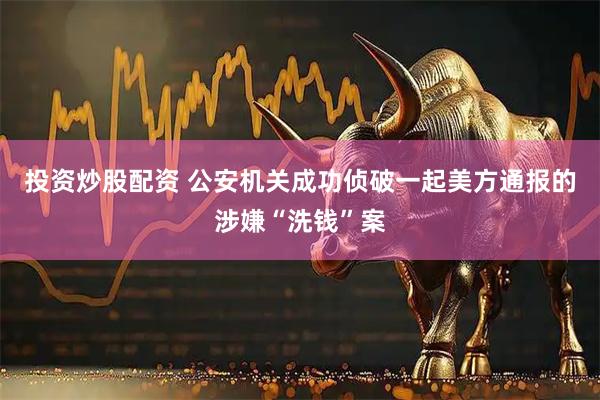 投资炒股配资 公安机关成功侦破一起美方通报的涉嫌“洗钱”案