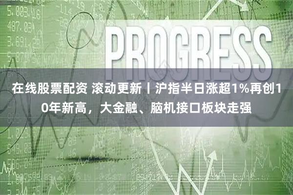 在线股票配资 滚动更新丨沪指半日涨超1%再创10年新高，大金融、脑机接口板块走强