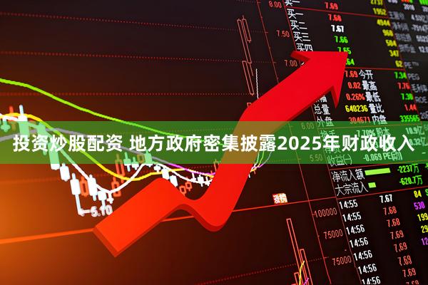 投资炒股配资 地方政府密集披露2025年财政收入