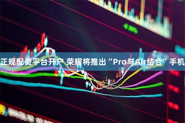 正规配资平台开户 荣耀将推出“Pro与Air结合”手机
