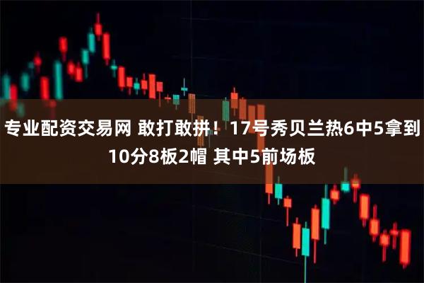 专业配资交易网 敢打敢拼！17号秀贝兰热6中5拿到10分8板2帽 其中5前场板