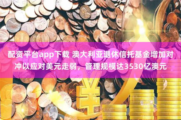 配资平台app下载 澳大利亚退休信托基金增加对冲以应对美元走弱，管理规模达3530亿澳元