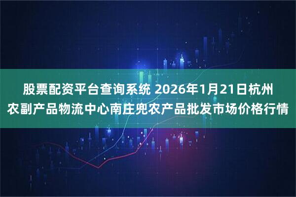股票配资平台查询系统 2026年1月21日杭州农副产品物流中心南庄兜农产品批发市场价格行情