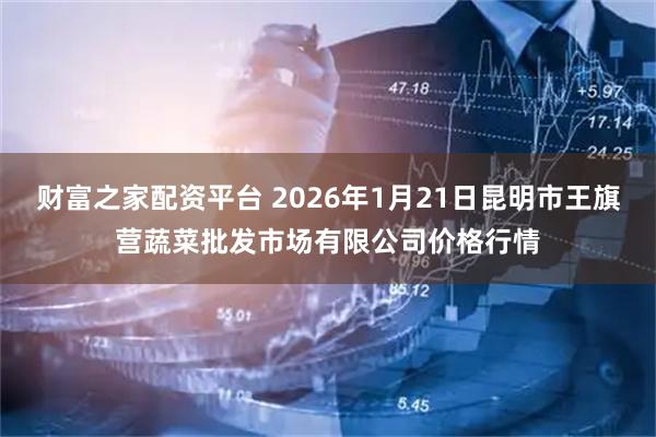 财富之家配资平台 2026年1月21日昆明市王旗营蔬菜批发市场有限公司价格行情