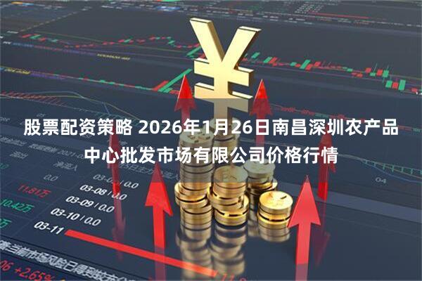 股票配资策略 2026年1月26日南昌深圳农产品中心批发市场有限公司价格行情