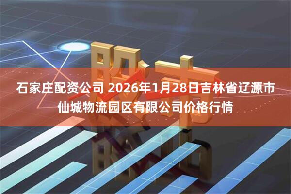 石家庄配资公司 2026年1月28日吉林省辽源市仙城物流园区有限公司价格行情