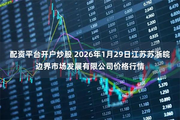 配资平台开户炒股 2026年1月29日江苏苏浙皖边界市场发展有限公司价格行情