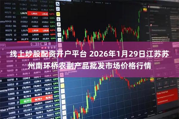 线上炒股配资开户平台 2026年1月29日江苏苏州南环桥农副产品批发市场价格行情