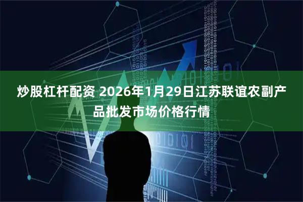 炒股杠杆配资 2026年1月29日江苏联谊农副产品批发市场价格行情