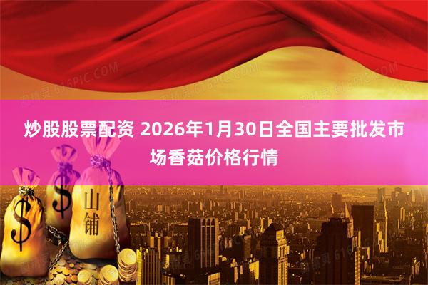 炒股股票配资 2026年1月30日全国主要批发市场香菇价格行情