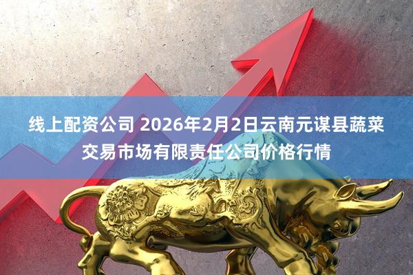 线上配资公司 2026年2月2日云南元谋县蔬菜交易市场有限责任公司价格行情
