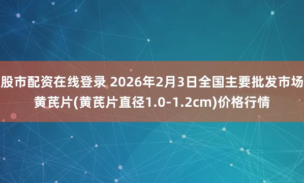 股市配资在线登录 2026年2月3日全国主要批发市场黄芪片(黄芪片直径1.0-1.2cm)价格行情