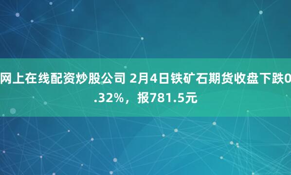 网上在线配资炒股公司 2月4日铁矿石期货收盘下跌0.32%，报781.5元