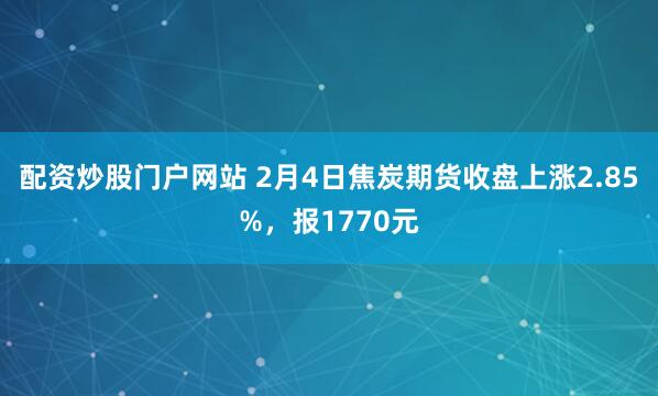 配资炒股门户网站 2月4日焦炭期货收盘上涨2.85%，报1770元