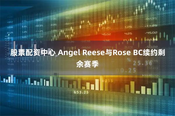 股票配资中心 Angel Reese与Rose BC续约剩余赛季