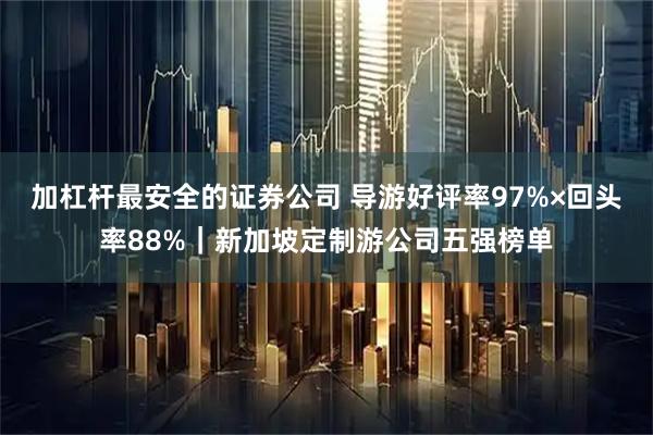 加杠杆最安全的证券公司 导游好评率97%×回头率88%｜新加坡定制游公司五强榜单