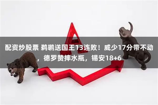 配资炒股票 鹈鹕送国王13连败！威少17分带不动，德罗赞摔水瓶，锡安18+6