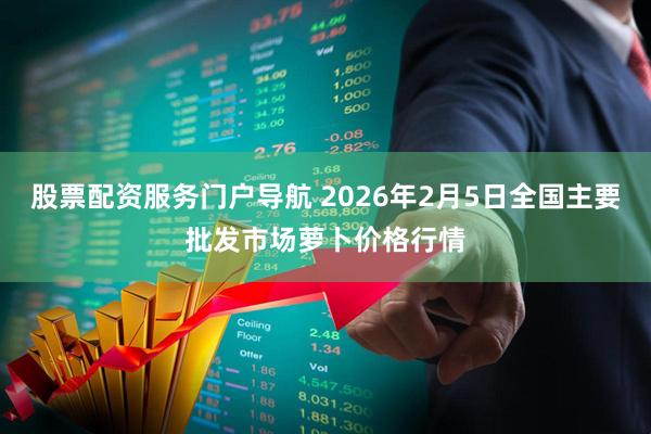 股票配资服务门户导航 2026年2月5日全国主要批发市场萝卜价格行情