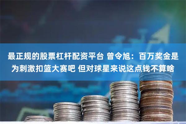 最正规的股票杠杆配资平台 曾令旭：百万奖金是为刺激扣篮大赛吧 但对球星来说这点钱不算啥