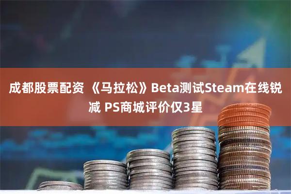 成都股票配资 《马拉松》Beta测试Steam在线锐减 PS商城评价仅3星