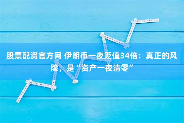股票配资官方网 伊朗币一夜贬值34倍：真正的风险，是“资产一夜清零”
