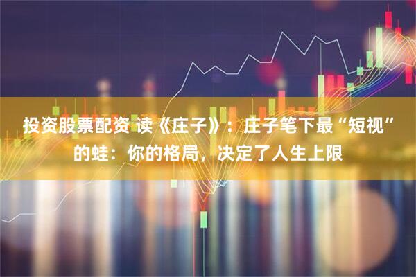 投资股票配资 读《庄子》：庄子笔下最“短视”的蛙：你的格局，决定了人生上限