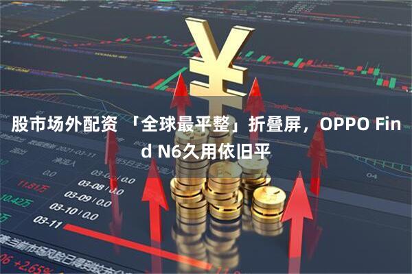 股市场外配资 「全球最平整」折叠屏，OPPO Find N6久用依旧平