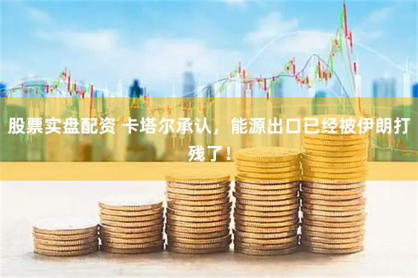 股票实盘配资 卡塔尔承认，能源出口已经被伊朗打残了！