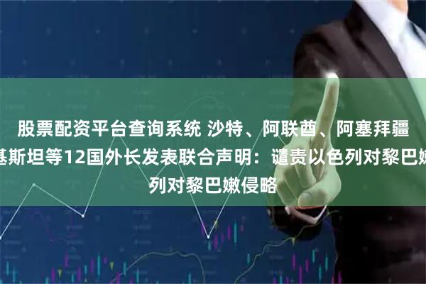 股票配资平台查询系统 沙特、阿联酋、阿塞拜疆、巴基斯坦等12国外长发表联合声明：谴责以色列对黎巴嫩侵略