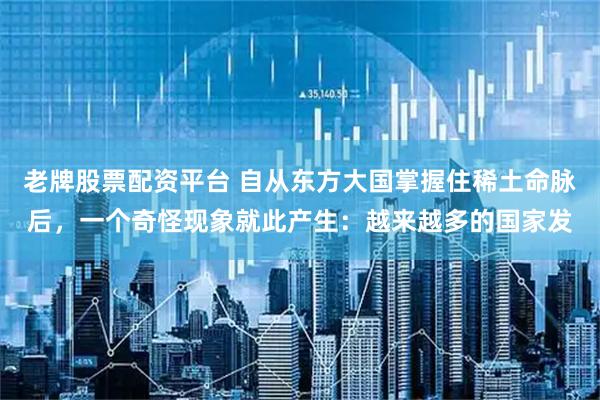老牌股票配资平台 自从东方大国掌握住稀土命脉后，一个奇怪现象就此产生：越来越多的国家发