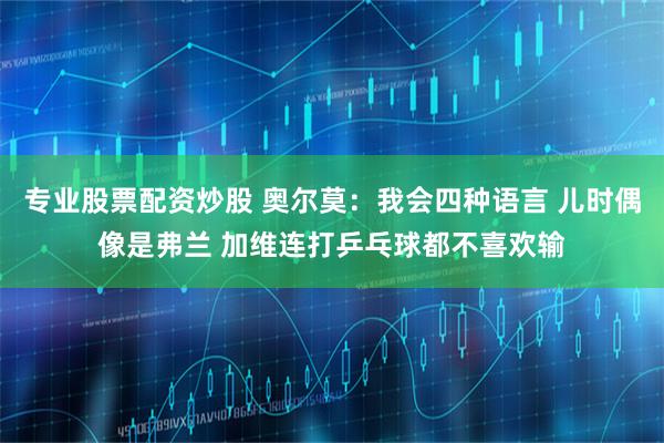 专业股票配资炒股 奥尔莫：我会四种语言 儿时偶像是弗兰 加维连打乒乓球都不喜欢输