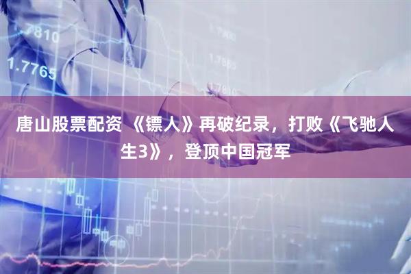 唐山股票配资 《镖人》再破纪录，打败《飞驰人生3》，登顶中国冠军