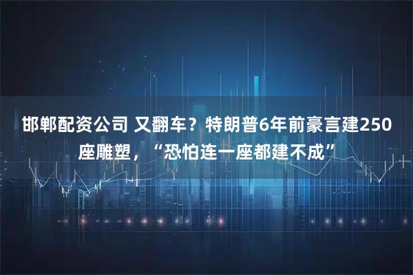 邯郸配资公司 又翻车？特朗普6年前豪言建250座雕塑，“恐怕连一座都建不成”