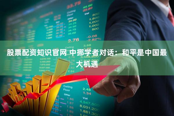 股票配资知识官网 中挪学者对话：和平是中国最大机遇