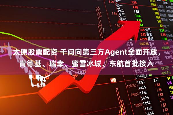 太原股票配资 千问向第三方Agent全面开放，肯德基、瑞幸、蜜雪冰城、东航首批接入
