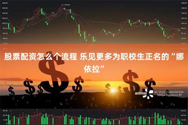 股票配资怎么个流程 乐见更多为职校生正名的“娜依拉”